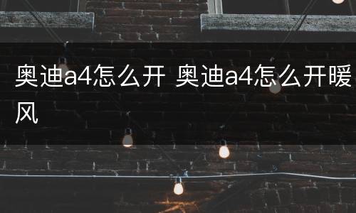 奥迪a4怎么开 奥迪a4怎么开暖风