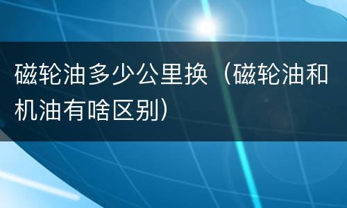 磁轮油多少公里换（磁轮油和机油有啥区别）