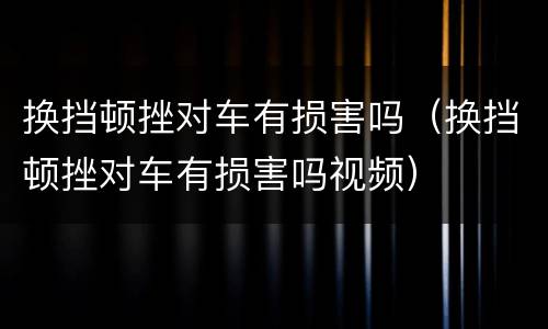 换挡顿挫对车有损害吗（换挡顿挫对车有损害吗视频）