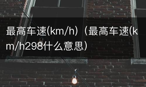 最高车速(km/h)（最高车速(km/h298什么意思）