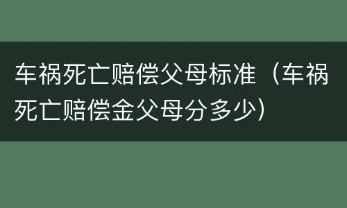 车祸死亡赔偿父母标准（车祸死亡赔偿金父母分多少）