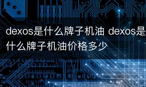 dexos是什么牌子机油 dexos是什么牌子机油价格多少