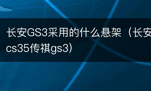 长安GS3采用的什么悬架（长安cs35传祺gs3）