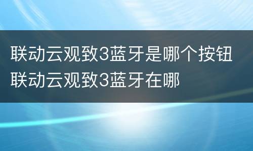 联动云观致3蓝牙是哪个按钮 联动云观致3蓝牙在哪