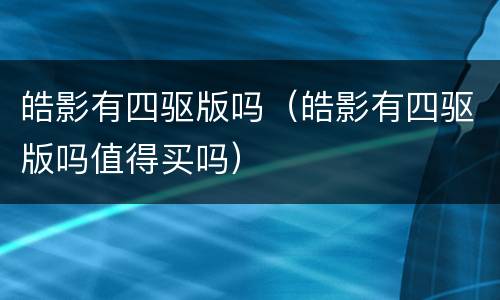 皓影有四驱版吗（皓影有四驱版吗值得买吗）