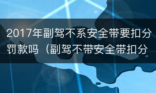 2017年副驾不系安全带要扣分罚款吗（副驾不带安全带扣分罚款吗）