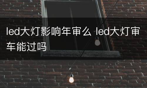 led大灯影响年审么 led大灯审车能过吗