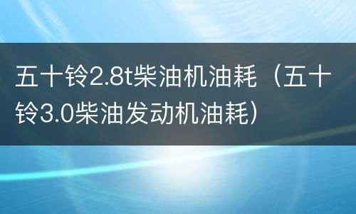 五十铃2.8t柴油机油耗（五十铃3.0柴油发动机油耗）