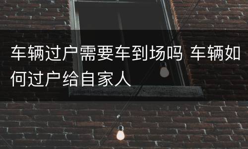 车辆过户需要车到场吗 车辆如何过户给自家人