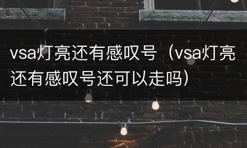 vsa灯亮还有感叹号（vsa灯亮还有感叹号还可以走吗）