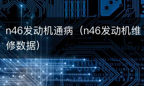 n46发动机通病（n46发动机维修数据）