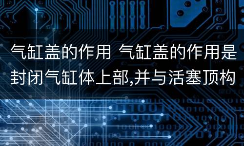 气缸盖的作用 气缸盖的作用是封闭气缸体上部,并与活塞顶构成燃烧室