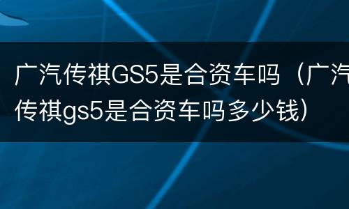 广汽传祺GS5是合资车吗（广汽传祺gs5是合资车吗多少钱）