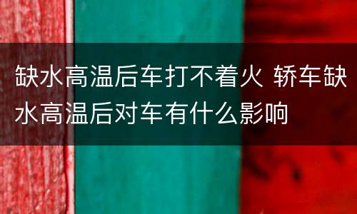 缺水高温后车打不着火 轿车缺水高温后对车有什么影响