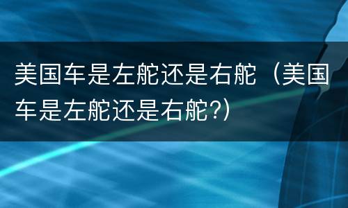 美国车是左舵还是右舵（美国车是左舵还是右舵?）