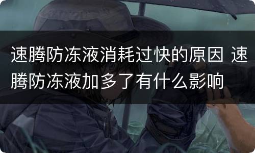 速腾防冻液消耗过快的原因 速腾防冻液加多了有什么影响