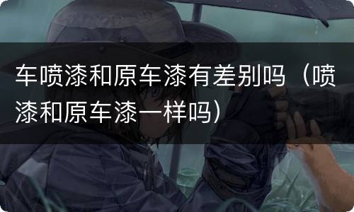 车喷漆和原车漆有差别吗（喷漆和原车漆一样吗）