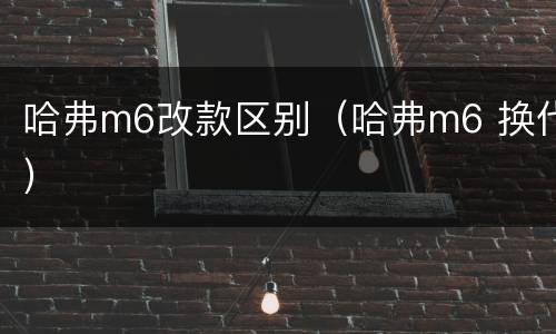 哈弗m6改款区别（哈弗m6 换代）