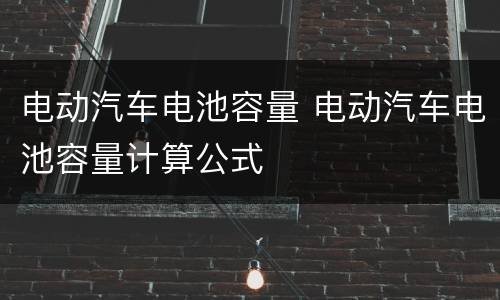 电动汽车电池容量 电动汽车电池容量计算公式