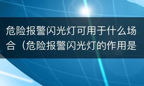 危险报警闪光灯可用于什么场合（危险报警闪光灯的作用是什么?）