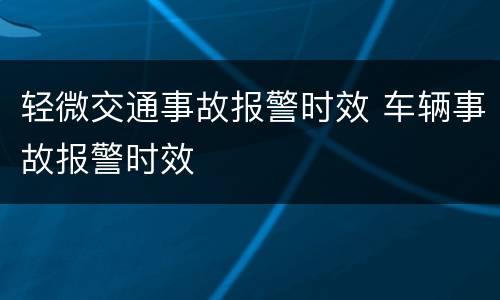 轻微交通事故报警时效 车辆事故报警时效