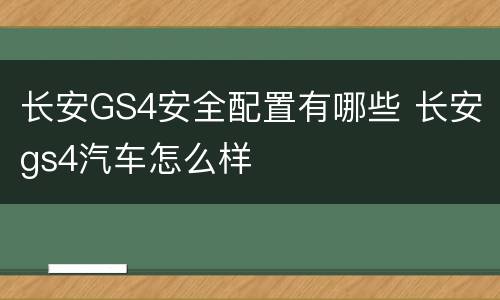 长安GS4安全配置有哪些 长安gs4汽车怎么样