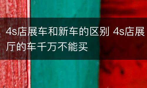 4s店展车和新车的区别 4s店展厅的车千万不能买