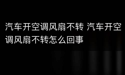 汽车开空调风扇不转 汽车开空调风扇不转怎么回事