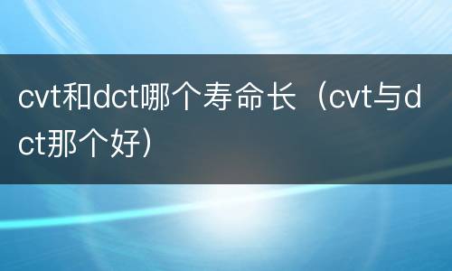 cvt和dct哪个寿命长（cvt与dct那个好）