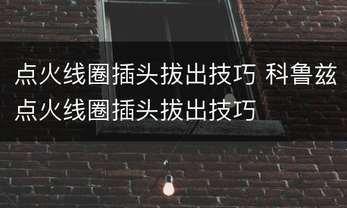 点火线圈插头拔出技巧 科鲁兹点火线圈插头拔出技巧