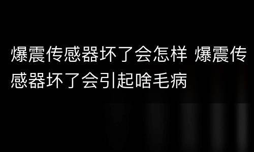 爆震传感器坏了会怎样 爆震传感器坏了会引起啥毛病