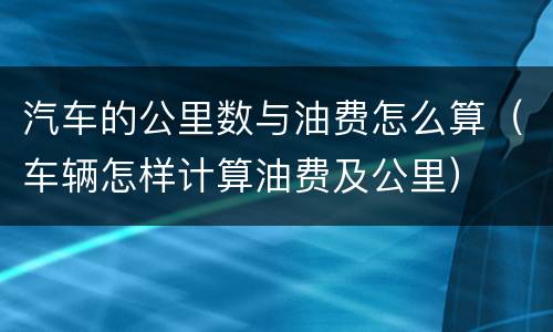 汽车的公里数与油费怎么算（车辆怎样计算油费及公里）