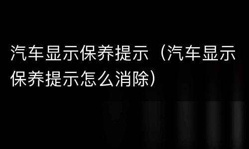 汽车显示保养提示（汽车显示保养提示怎么消除）