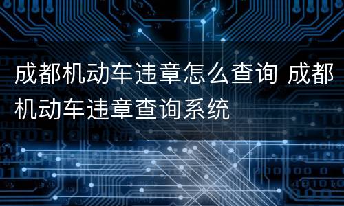 成都机动车违章怎么查询 成都机动车违章查询系统