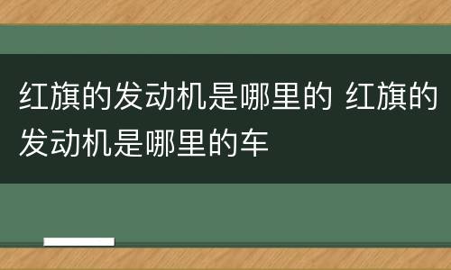 红旗的发动机是哪里的 红旗的发动机是哪里的车