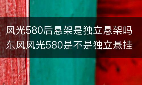 风光580后悬架是独立悬架吗 东风风光580是不是独立悬挂