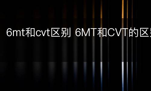 6mt和cvt区别 6MT和CVT的区别