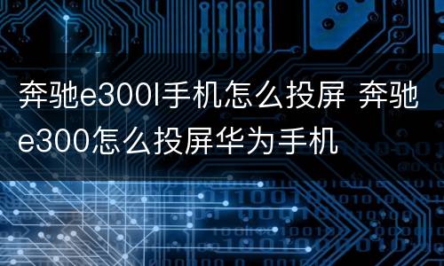 奔驰e300l手机怎么投屏 奔驰e300怎么投屏华为手机