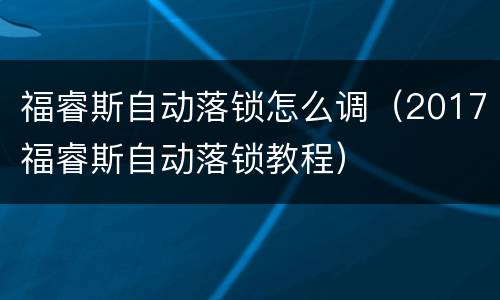 福睿斯自动落锁怎么调（2017福睿斯自动落锁教程）