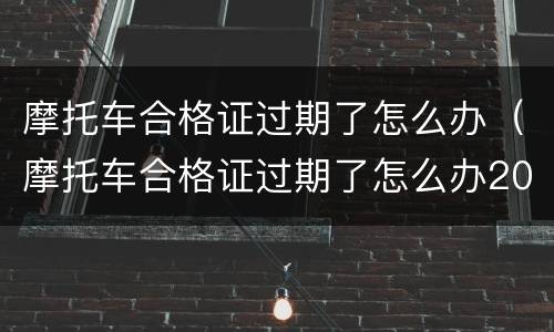 摩托车合格证过期了怎么办（摩托车合格证过期了怎么办2021）