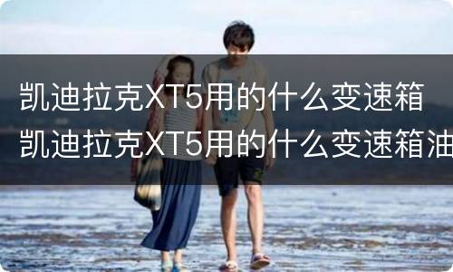 凯迪拉克XT5用的什么变速箱 凯迪拉克XT5用的什么变速箱油