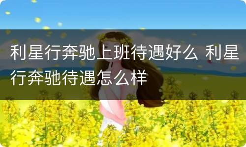 利星行奔驰上班待遇好么 利星行奔驰待遇怎么样