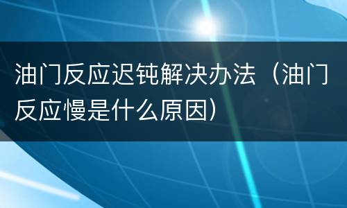 油门反应迟钝解决办法（油门反应慢是什么原因）