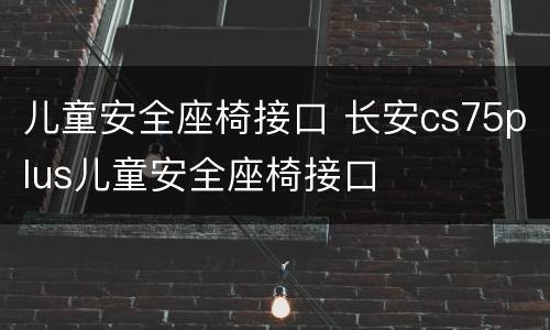 儿童安全座椅接口 长安cs75plus儿童安全座椅接口