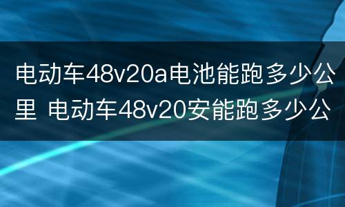 电动车48v20a电池能跑多少公里 电动车48v20安能跑多少公里