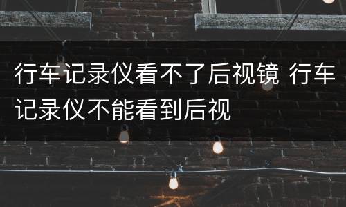 行车记录仪看不了后视镜 行车记录仪不能看到后视