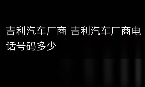 吉利汽车厂商 吉利汽车厂商电话号码多少