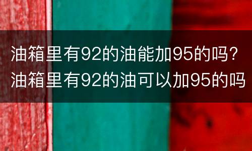 油箱里有92的油能加95的吗? 油箱里有92的油可以加95的吗