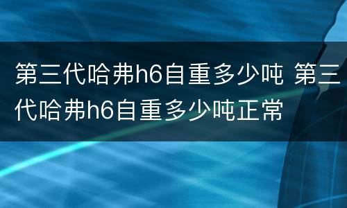 第三代哈弗h6自重多少吨 第三代哈弗h6自重多少吨正常