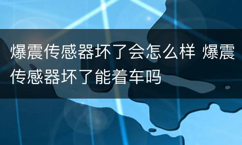 爆震传感器坏了会怎么样 爆震传感器坏了能着车吗